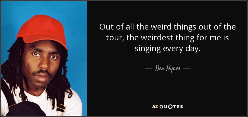 Out of all the weird things out of the tour, the weirdest thing for me is singing every day. - Dev Hynes