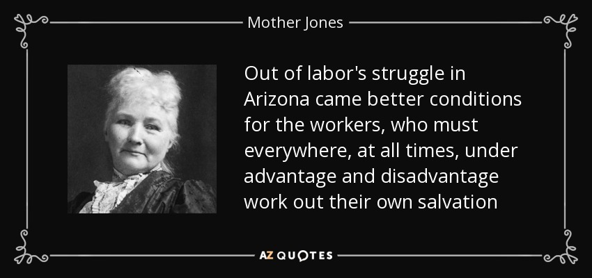 Out of labor's struggle in Arizona came better conditions for the workers, who must everywhere, at all times, under advantage and disadvantage work out their own salvation - Mother Jones