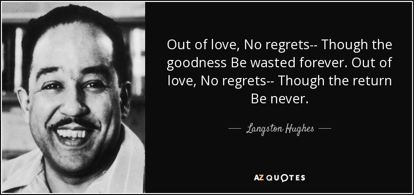Out of love, No regrets-- Though the goodness Be wasted forever. Out of love, No regrets-- Though the return Be never. - Langston Hughes