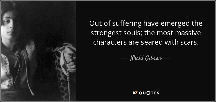 Out of suffering have emerged the strongest souls; the most massive characters are seared with scars. - Khalil Gibran