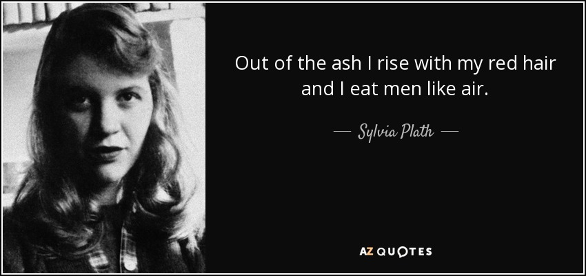 Out of the ash I rise with my red hair and I eat men like air. - Sylvia Plath