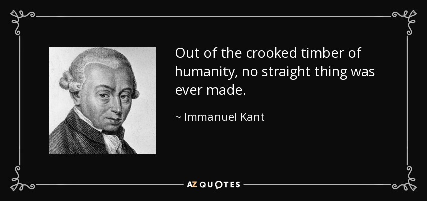 Out of the crooked timber of humanity, no straight thing was ever made. - Immanuel Kant