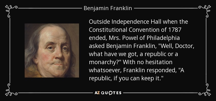 Outside Independence Hall when the Constitutional Convention of 1787 ended, Mrs. Powel of Philadelphia asked Benjamin Franklin, 
