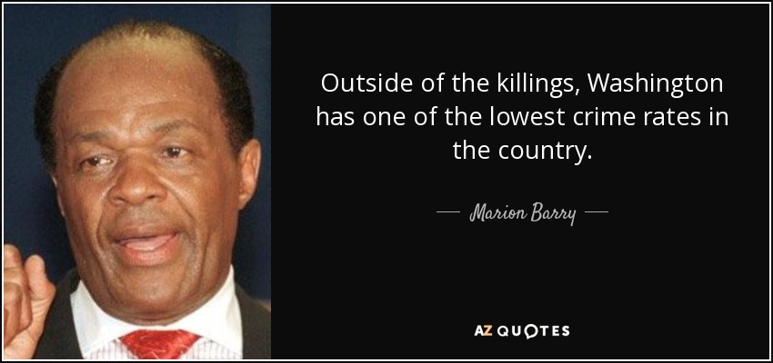 Outside of the killings, Washington has one of the lowest crime rates in the country. - Marion Barry