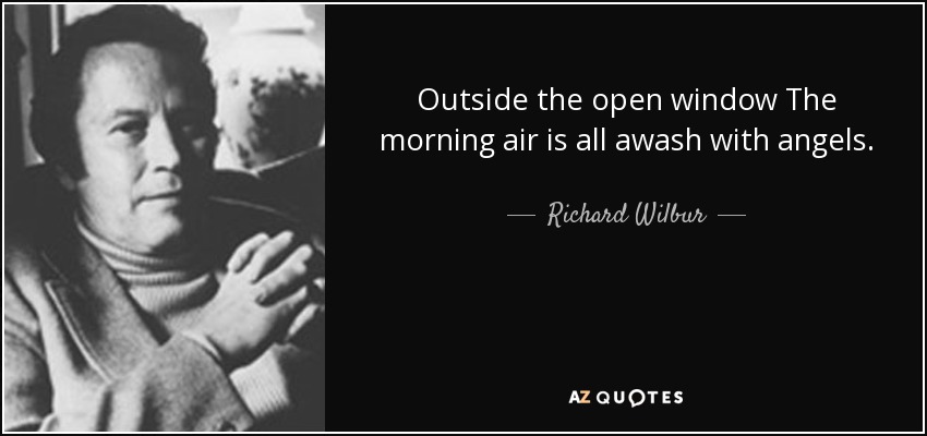 Outside the open window The morning air is all awash with angels. - Richard Wilbur