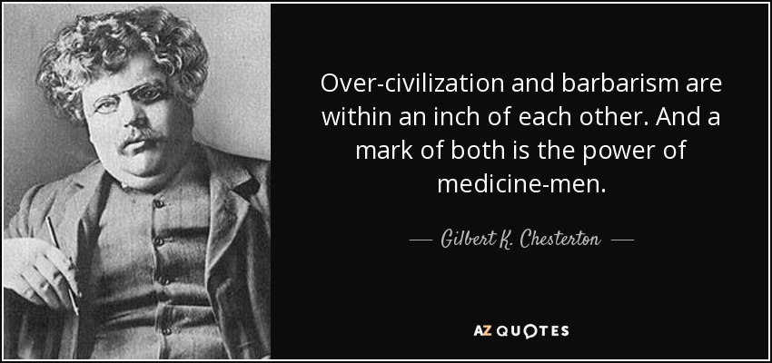 Over-civilization and barbarism are within an inch of each other. And a mark of both is the power of medicine-men. - Gilbert K. Chesterton