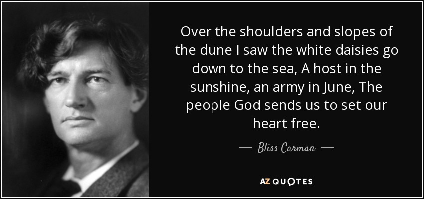 Over the shoulders and slopes of the dune I saw the white daisies go down to the sea, A host in the sunshine, an army in June, The people God sends us to set our heart free. - Bliss Carman