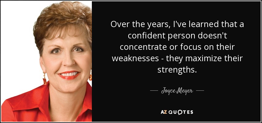 Over the years, I've learned that a confident person doesn't concentrate or focus on their weaknesses - they maximize their strengths. - Joyce Meyer
