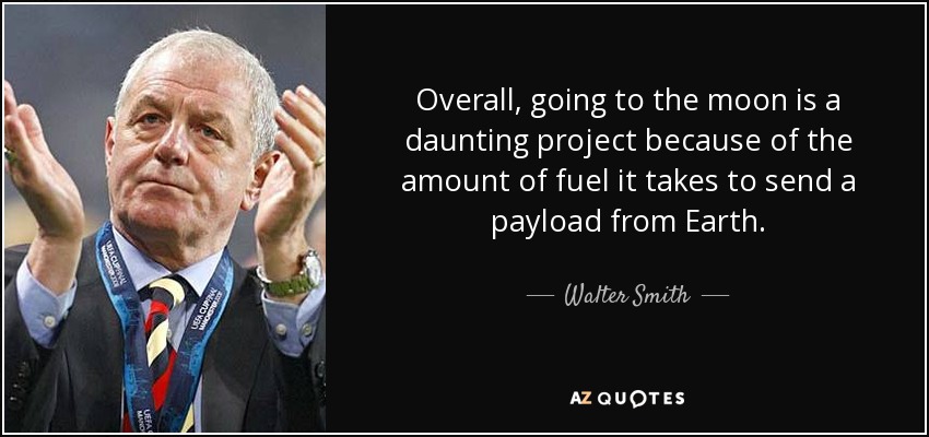 Overall, going to the moon is a daunting project because of the amount of fuel it takes to send a payload from Earth. - Walter Smith