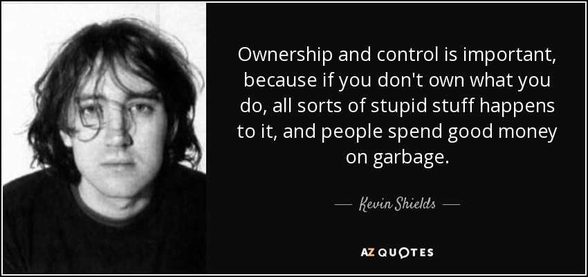 Ownership and control is important, because if you don't own what you do, all sorts of stupid stuff happens to it, and people spend good money on garbage. - Kevin Shields