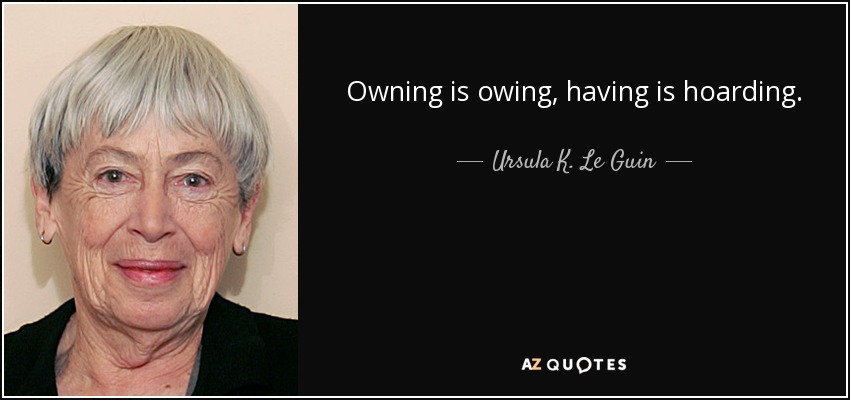 Owning is owing, having is hoarding. - Ursula K. Le Guin