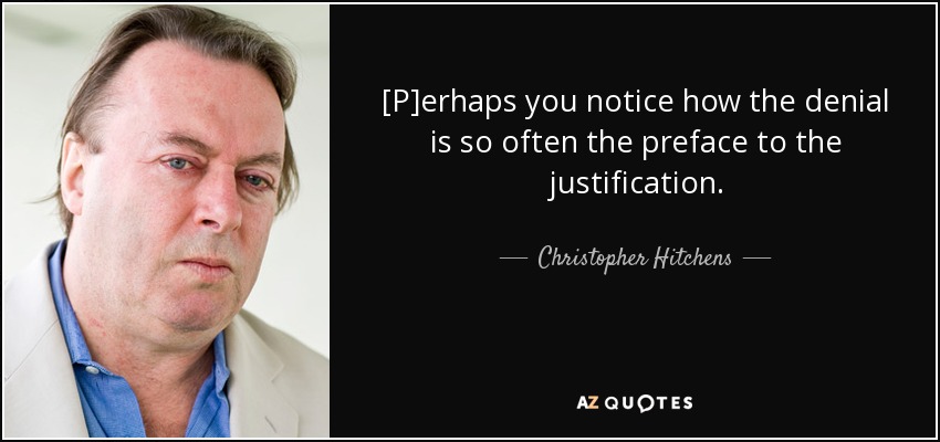 [P]erhaps you notice how the denial is so often the preface to the justification. - Christopher Hitchens