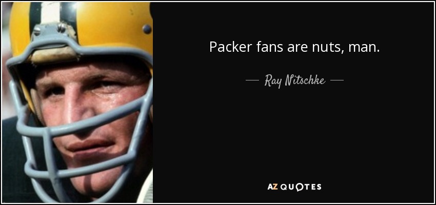 Packer fans are nuts, man. - Ray Nitschke