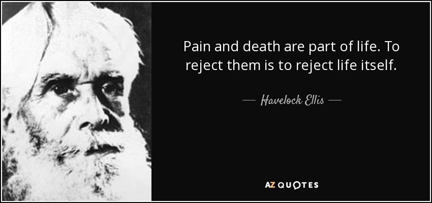 Pain and death are part of life. To reject them is to reject life itself. - Havelock Ellis