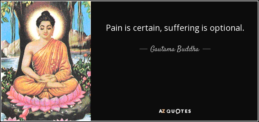 Pain is certain, suffering is optional. - Gautama Buddha