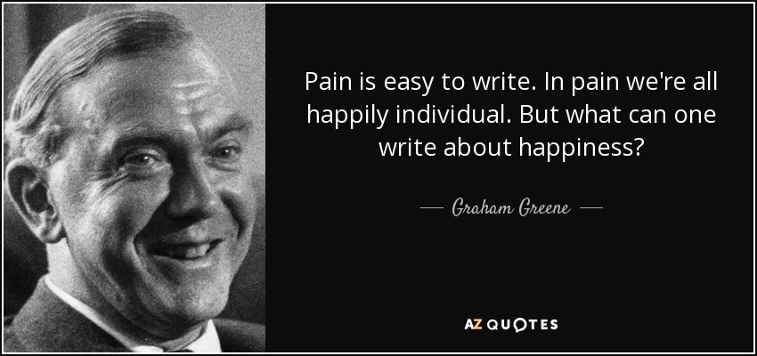 Pain is easy to write. In pain we're all happily individual. But what can one write about happiness? - Graham Greene