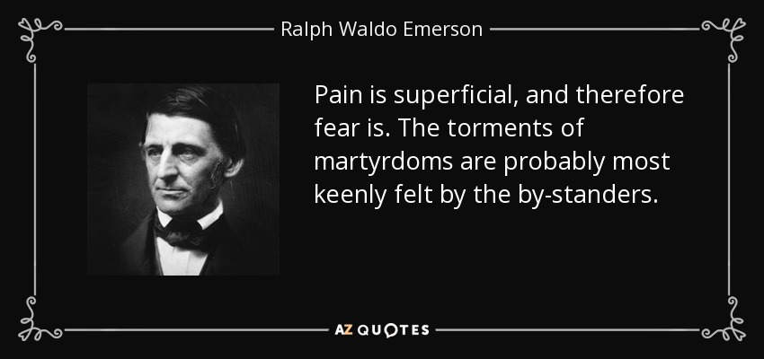 Pain is superficial, and therefore fear is. The torments of martyrdoms are probably most keenly felt by the by-standers. - Ralph Waldo Emerson