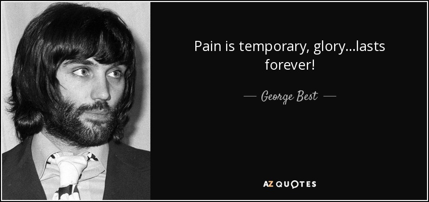 Pain is temporary, glory...lasts forever! - George Best