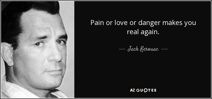 Pain or love or danger makes you real again. - Jack Kerouac