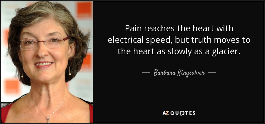 Pain reaches the heart with electrical speed, but truth moves to the heart as slowly as a glacier. - Barbara Kingsolver