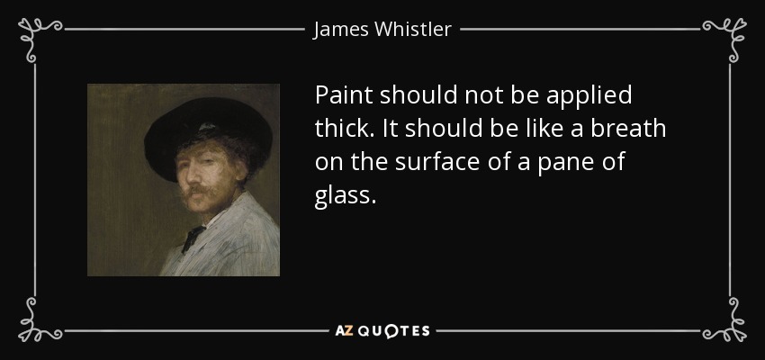 Paint should not be applied thick. It should be like a breath on the surface of a pane of glass. - James Whistler
