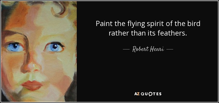 Paint the flying spirit of the bird rather than its feathers. - Robert Henri