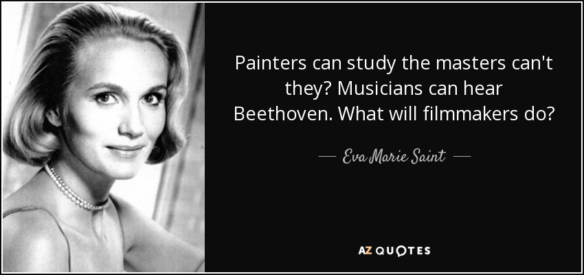 Painters can study the masters can't they? Musicians can hear Beethoven. What will filmmakers do? - Eva Marie Saint