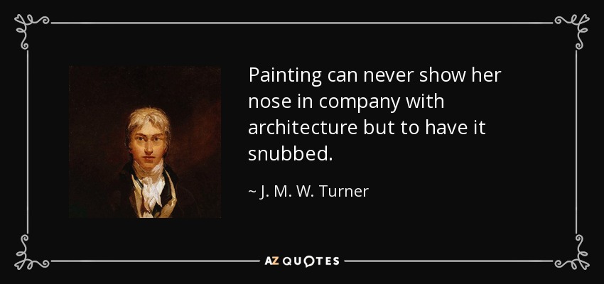 Painting can never show her nose in company with architecture but to have it snubbed. - J. M. W. Turner