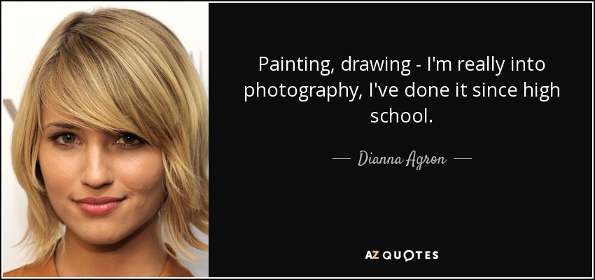 Painting, drawing - I'm really into photography, I've done it since high school. - Dianna Agron