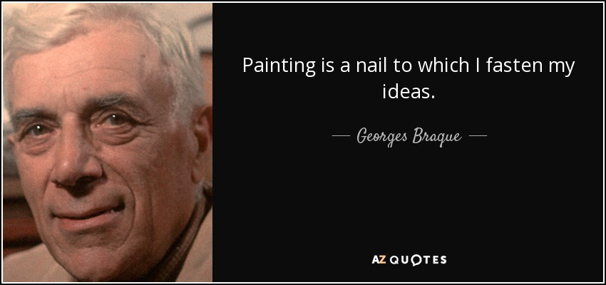 Painting is a nail to which I fasten my ideas. - Georges Braque
