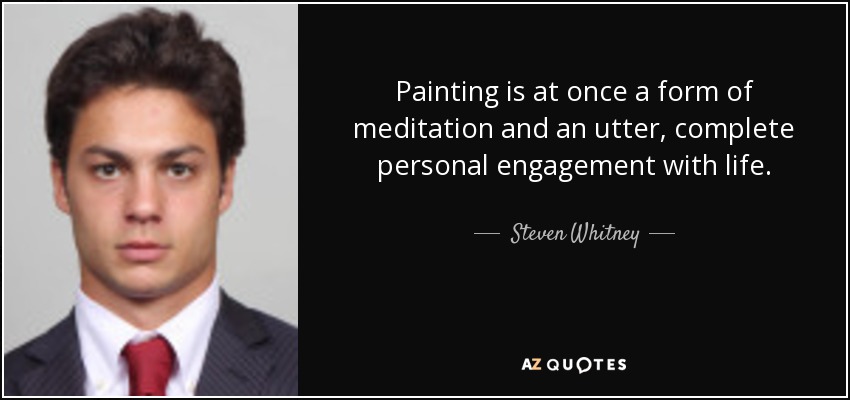 Painting is at once a form of meditation and an utter, complete personal engagement with life. - Steven Whitney