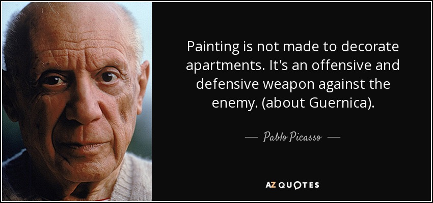 Painting is not made to decorate apartments. It's an offensive and defensive weapon against the enemy. (about Guernica). - Pablo Picasso