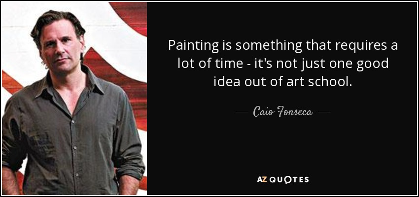 Painting is something that requires a lot of time - it's not just one good idea out of art school. - Caio Fonseca