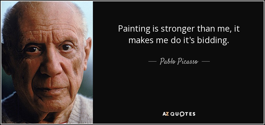 Painting is stronger than me, it makes me do it's bidding. - Pablo Picasso