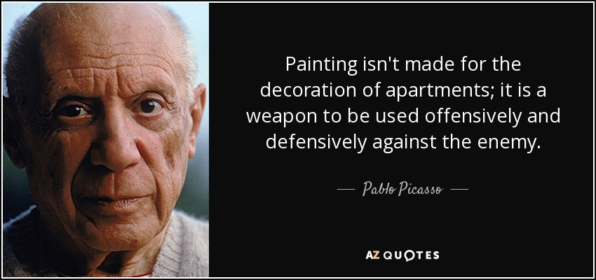 Painting isn't made for the decoration of apartments; it is a weapon to be used offensively and defensively against the enemy. - Pablo Picasso