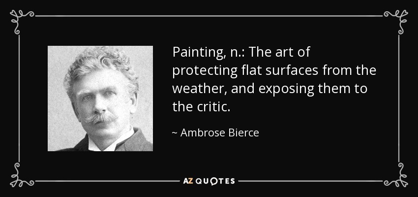Painting, n.: The art of protecting flat surfaces from the weather, and exposing them to the critic. - Ambrose Bierce