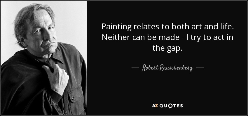 Painting relates to both art and life. Neither can be made - I try to act in the gap. - Robert Rauschenberg