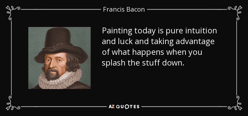 Painting today is pure intuition and luck and taking advantage of what happens when you splash the stuff down. - Francis Bacon
