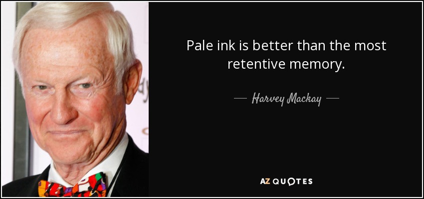 Pale ink is better than the most retentive memory. - Harvey Mackay