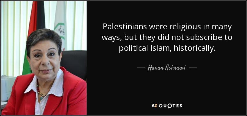 Palestinians were religious in many ways, but they did not subscribe to political Islam, historically. - Hanan Ashrawi