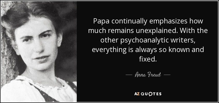 Papa continually emphasizes how much remains unexplained. With the other psychoanalytic writers, everything is always so known and fixed. - Anna Freud
