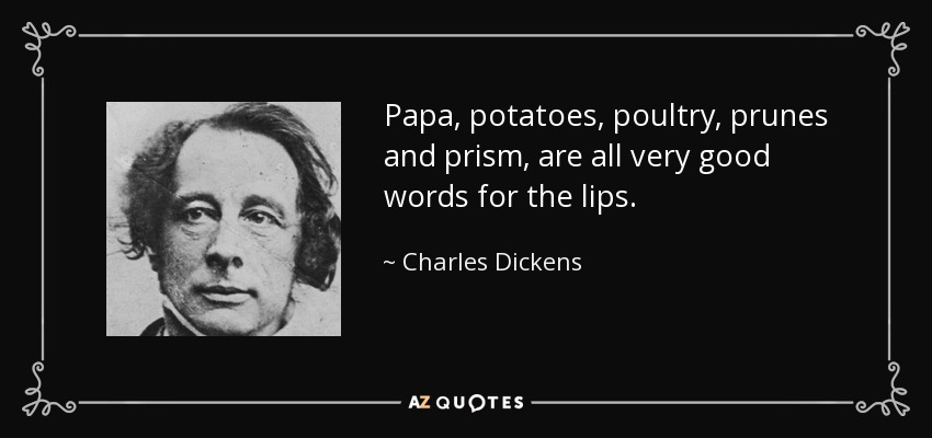 Papa, potatoes, poultry, prunes and prism, are all very good words for the lips. - Charles Dickens