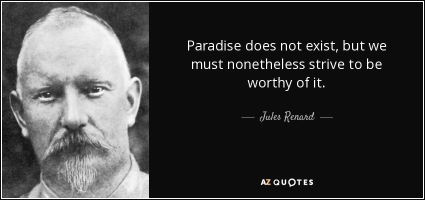 Paradise does not exist, but we must nonetheless strive to be worthy of it. - Jules Renard