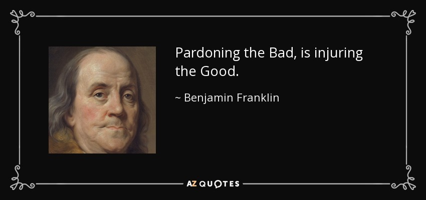 Pardoning the Bad, is injuring the Good. - Benjamin Franklin
