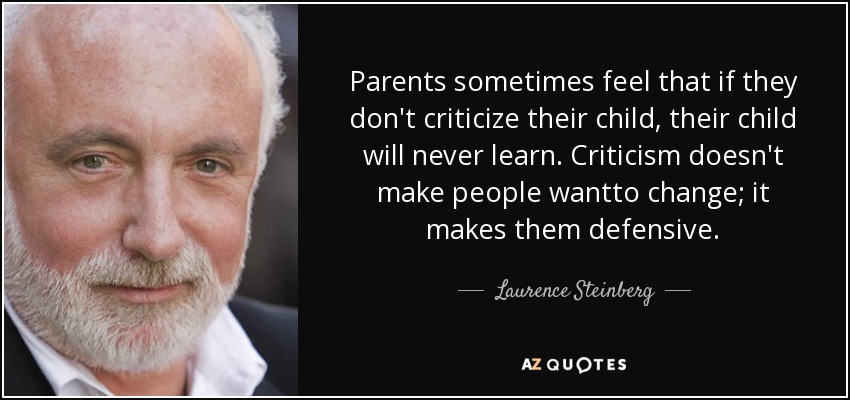 Parents sometimes feel that if they don't criticize their child, their child will never learn. Criticism doesn't make people wantto change; it makes them defensive. - Laurence Steinberg