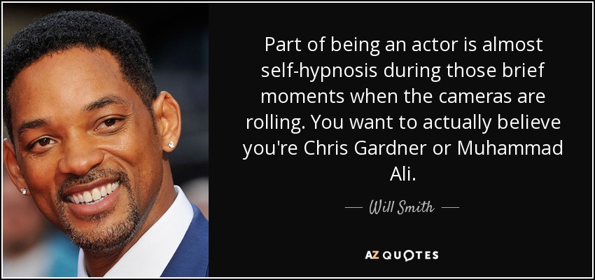 Part of being an actor is almost self-hypnosis during those brief moments when the cameras are rolling. You want to actually believe you're Chris Gardner or Muhammad Ali. - Will Smith