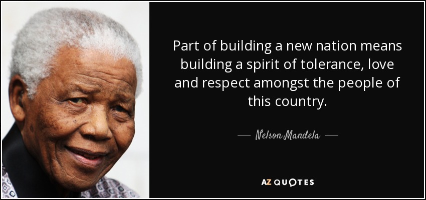 Part of building a new nation means building a spirit of tolerance, love and respect amongst the people of this country. - Nelson Mandela