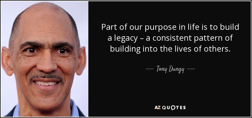 Part of our purpose in life is to build a legacy – a consistent pattern of building into the lives of others. - Tony Dungy