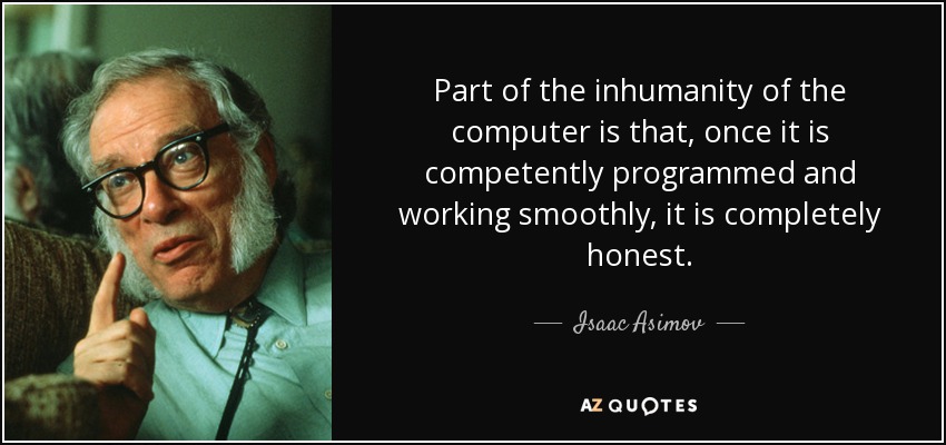 Part of the inhumanity of the computer is that, once it is competently programmed and working smoothly, it is completely honest. - Isaac Asimov