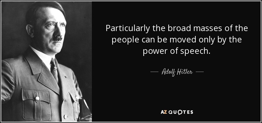 Particularly the broad masses of the people can be moved only by the power of speech. - Adolf Hitler